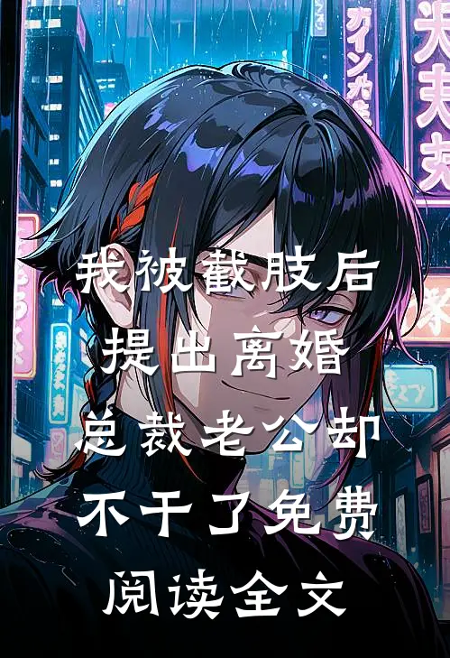 我被截肢后提出离婚，总裁老公却不干了免费阅读全文