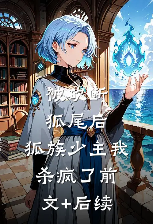 被砍断狐尾后，狐族少主我杀疯了前文+后续