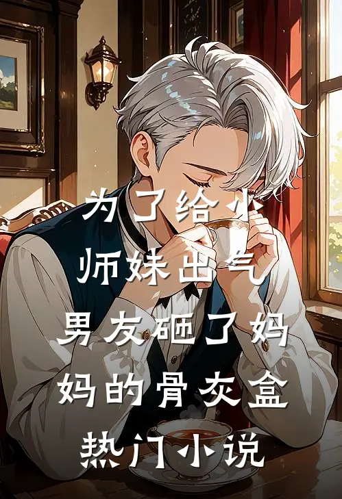 为了给小师妹出气，男友砸了妈妈的骨灰盒热门小说