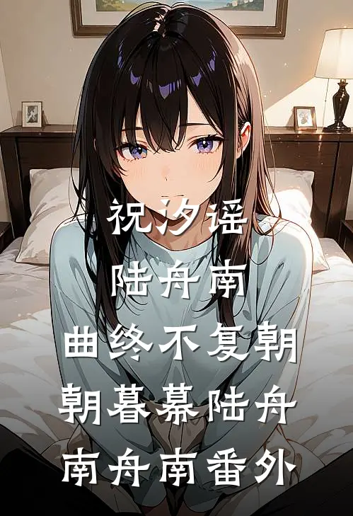祝汐谣陆舟南:曲终不复朝朝暮幕陆舟南舟南 番外