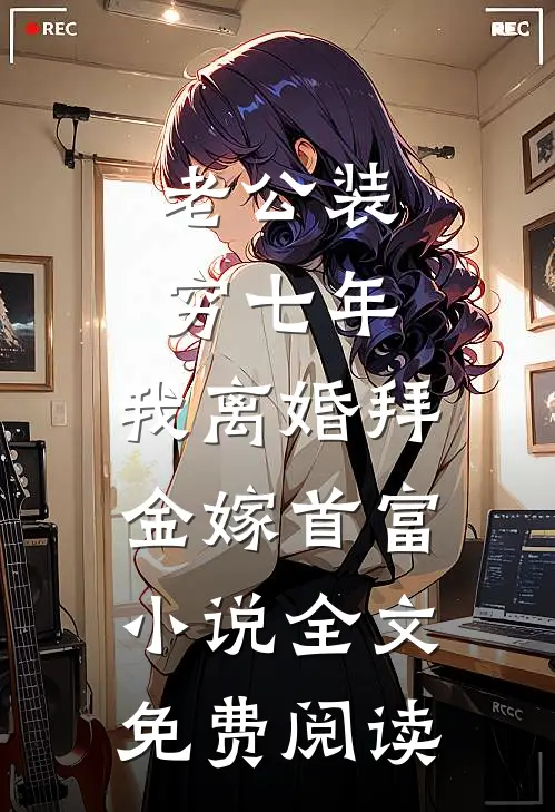 老公装穷七年，我离婚拜金嫁首富小说全文免费阅读
