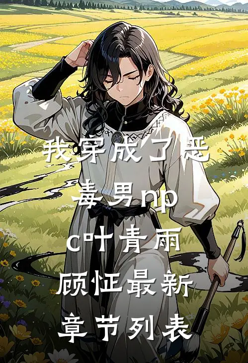 我穿成了恶毒男npc叶青雨顾怔最新章节列表