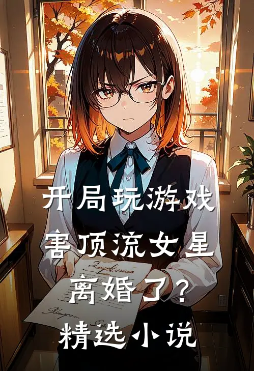 开局玩游戏，害顶流女星离婚了？精选小说