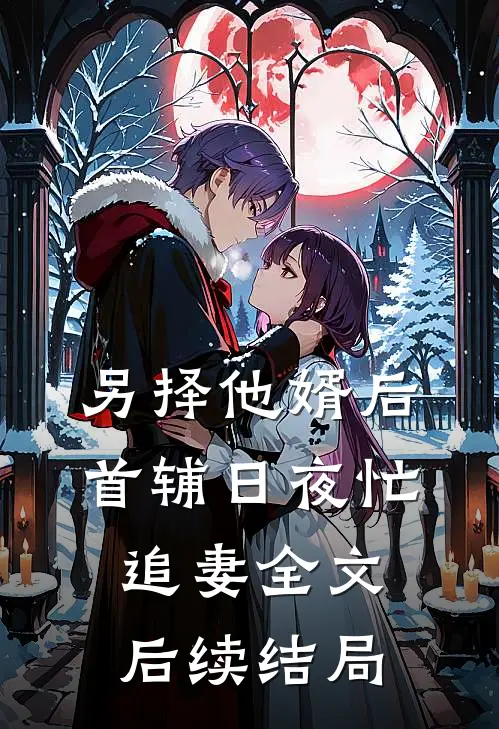 另择他婿后，首辅日夜忙追妻全文后续结局