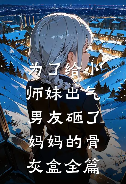 为了给小师妹出气，男友砸了妈妈的骨灰盒全篇