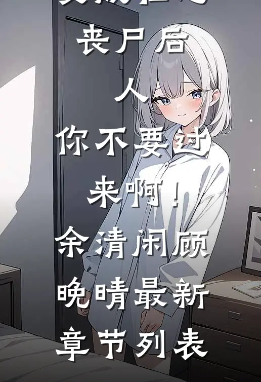 变成社恐丧尸后：人，你不要过来啊！余清闲顾晚晴最新章节列表