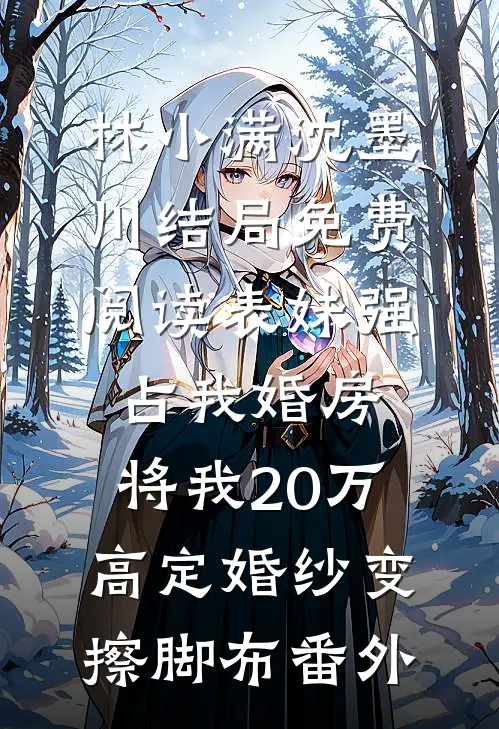 林小满沈墨川结局免费阅读表妹强占我婚房，将我20万高定婚纱变擦脚布番外