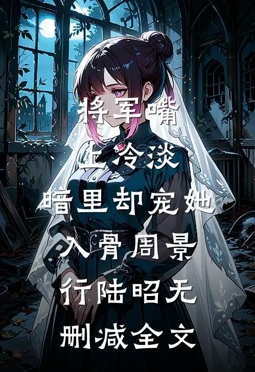 将军嘴上冷淡，暗里却宠她入骨周景行陆昭无删减全文