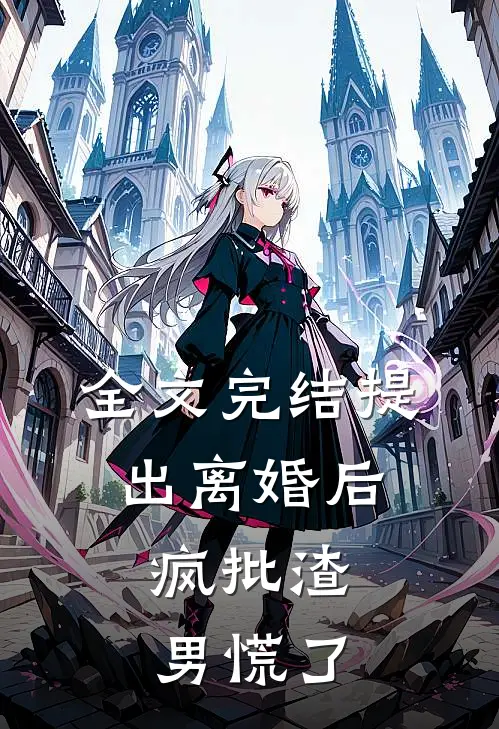 全文完结提出离婚后，疯批渣男慌了