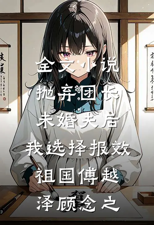 全文小说抛弃团长未婚夫后，我选择报效祖国傅越泽顾念之