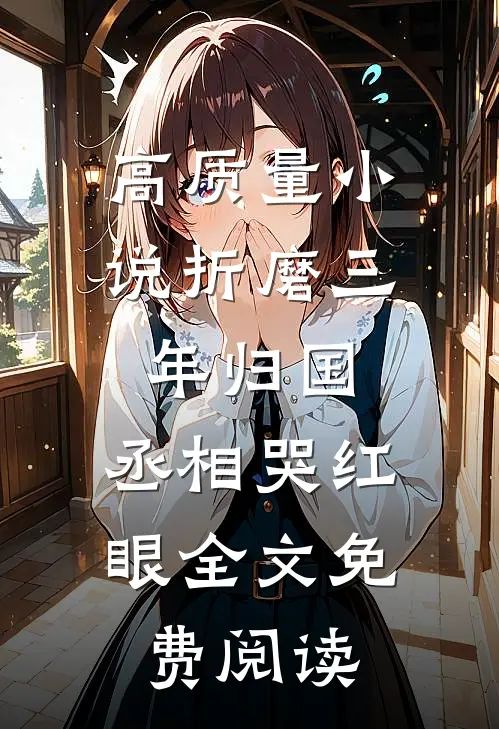 高质量小说折磨三年归国,丞相哭红眼全文免费阅读