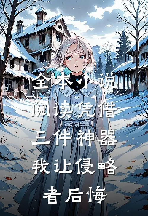 全本小说阅读凭借三件神器，我让侵略者后悔