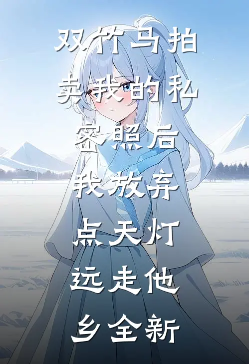 双竹马拍卖我的私密照后，我放弃点天灯，远走他乡全新