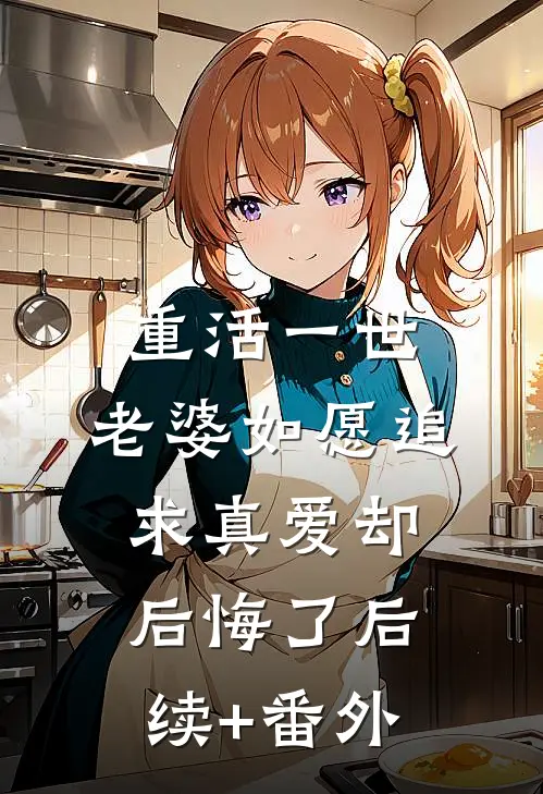 重活一世，老婆如愿追求真爱却后悔了后续+番外
