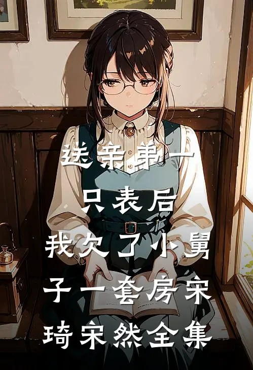 送亲弟一只表后，我欠了小舅子一套房宋琦宋然全集