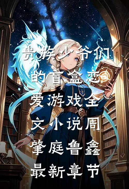 贵族少爷们的盲盒恋爱游戏全文小说周肇庭鲁鑫最新章节