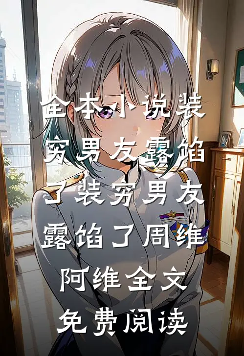全本小说装穷男友露馅了装穷男友露馅了周维阿维全文免费阅读