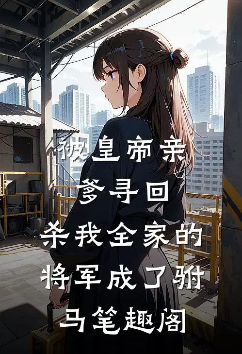 被皇帝亲爹寻回，杀我全家的将军成了驸马笔趣阁