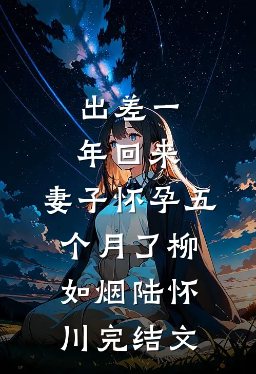 出差一年回来，妻子怀孕五个月了柳如烟陆怀川完结文