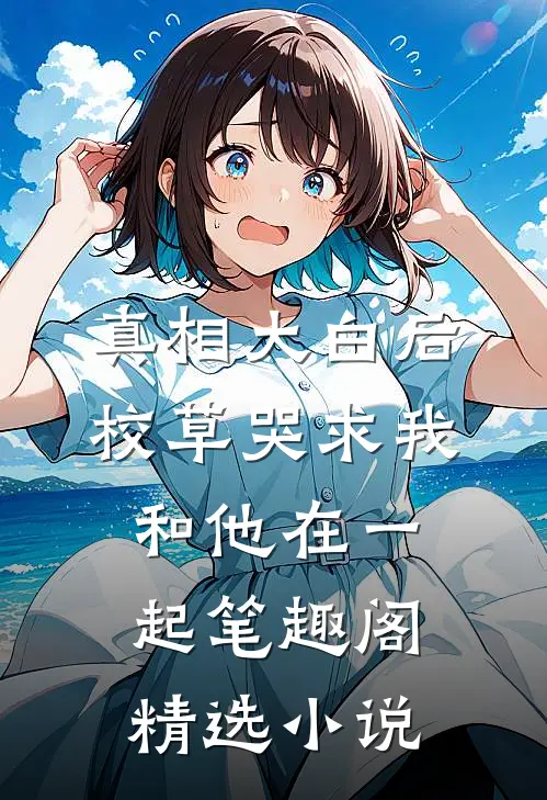 真相大白后,校草哭求我和他在一起笔趣阁精选小说