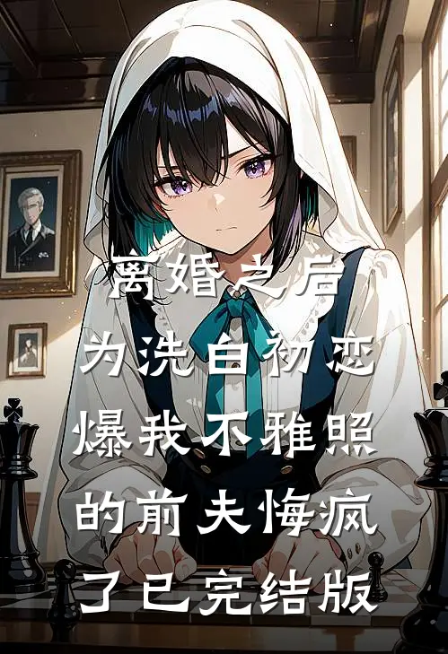 离婚之后，为洗白初恋爆我不雅照的前夫悔疯了已完结版