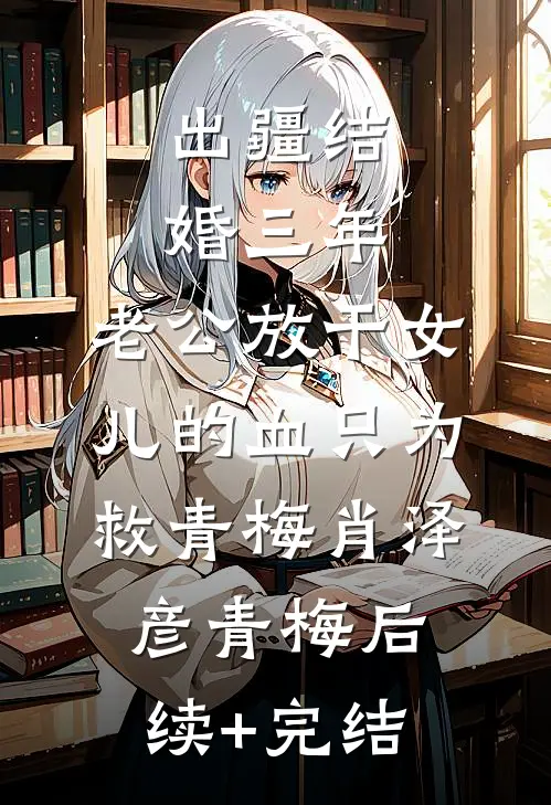 出疆结婚三年，老公放干女儿的血只为救青梅肖泽彦青梅后续+完结