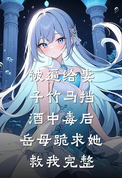 被逼给妻子竹马挡酒中毒后，岳母跪求她救我完整