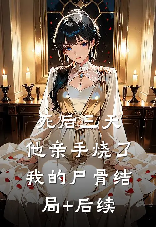 死后三天，他亲手烧了我的尸骨结局+后续