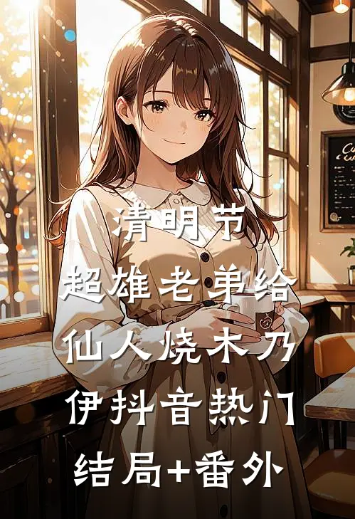 清明节，超雄老弟给仙人烧木乃伊抖音热门结局+番外