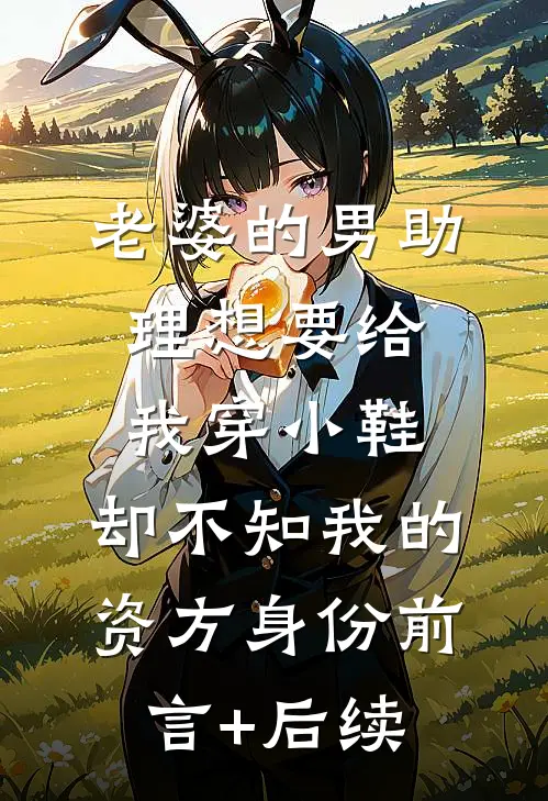 老婆的男助理想要给我穿小鞋，却不知我的资方身份前言+后续