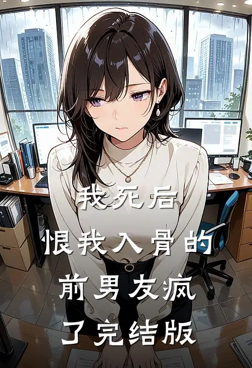 我死后，恨我入骨的前男友疯了完结版