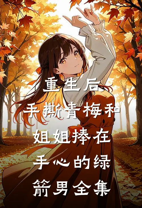 重生后，手撕青梅和姐姐捧在手心的绿箭男全集