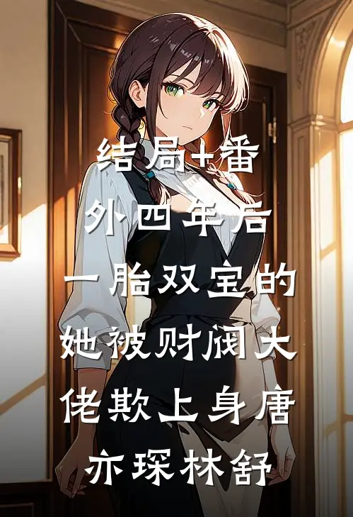 结局+番外四年后，一胎双宝的她被财阀大佬欺上身唐亦琛林舒