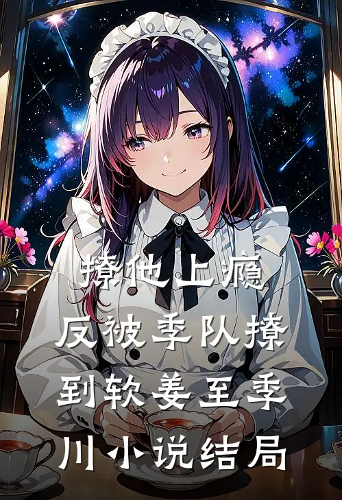 撩他上瘾，反被季队撩到软姜至季川小说结局