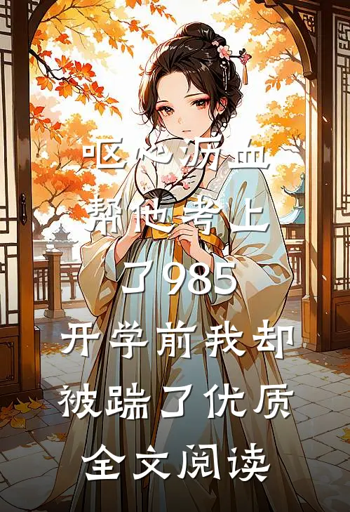 呕心沥血帮他考上了985，开学前我却被踹了优质全文阅读