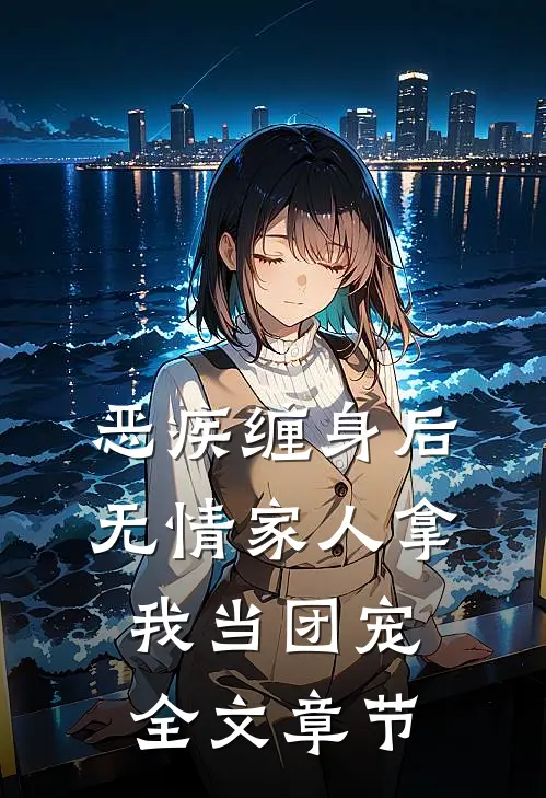 恶疾缠身后，无情家人拿我当团宠全文章节