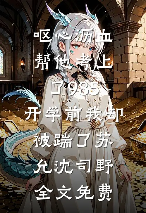 呕心沥血帮他考上了985，开学前我却被踹了苏允沈司野全文免费
