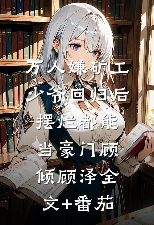 万人嫌矿工少爷回归后，摆烂都能当豪门顾倾顾泽全文+番茄