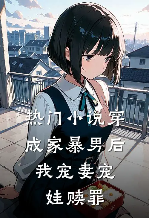 热门小说穿成家暴男后，我宠妻宠娃赎罪