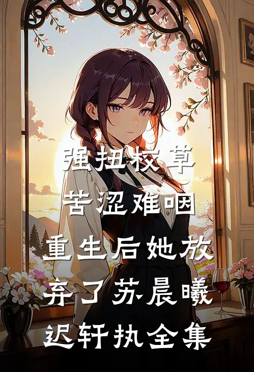 强扭校草苦涩难咽，重生后她放弃了苏晨曦迟轩执 全集