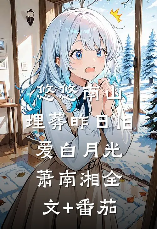 悠悠南山，埋葬昨日旧爱白月光萧南湘全文+番茄