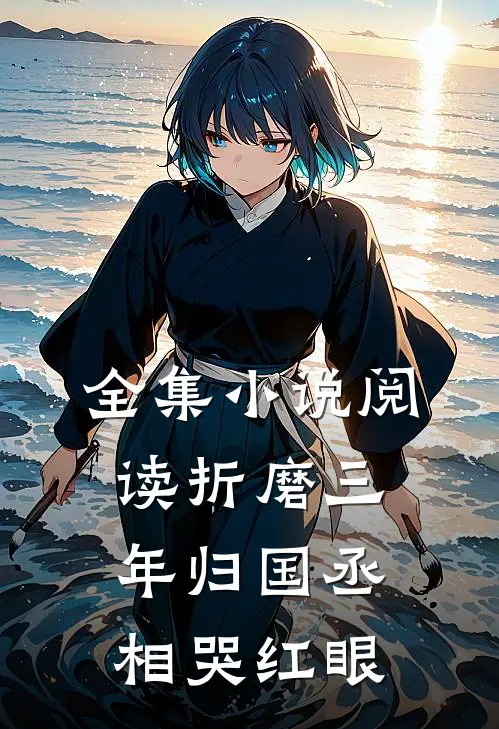全集小说阅读折磨三年归国丞相哭红眼