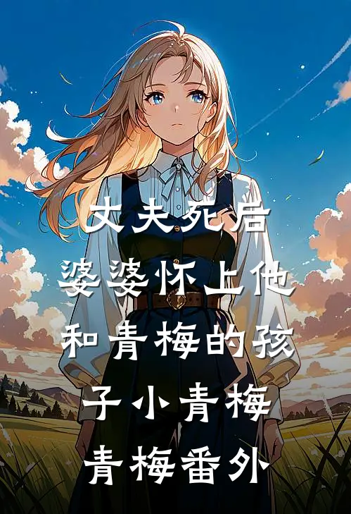 丈夫死后，婆婆怀上他和青梅的孩子小青梅青梅番外