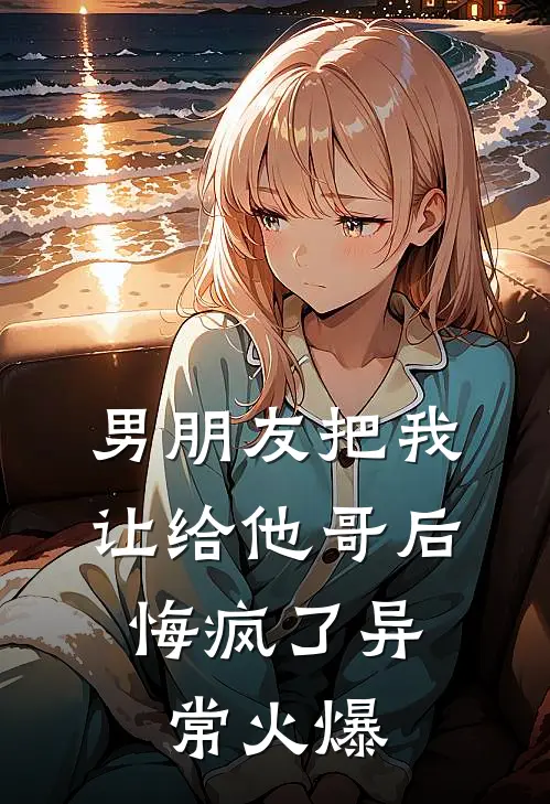 男朋友把我让给他哥后，悔疯了异常火爆
