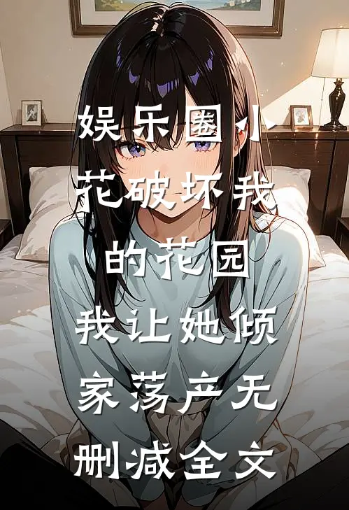 娱乐圈小花破坏我的花园，我让她倾家荡产无删减全文