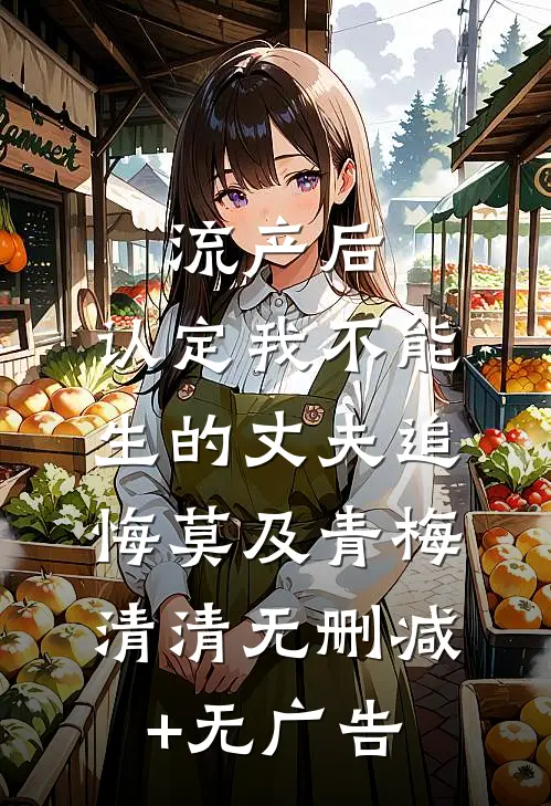 流产后，认定我不能生的丈夫追悔莫及青梅清清无删减+无广告