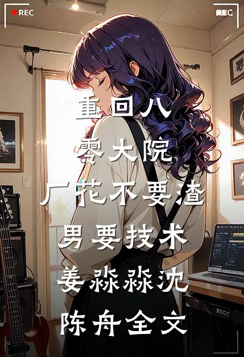 重回八零大院，厂花不要渣男要技术姜淼淼沈陈舟全文