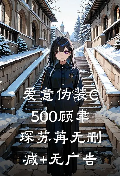 爱意伪装C500顾聿琛苏苒无删减+无广告
