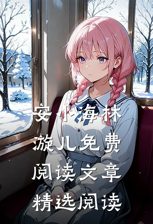 安小海林漩儿免费阅读文章精选阅读