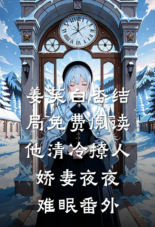 姜芙白杏结局免费阅读他清冷撩人，娇妻夜夜难眠番外